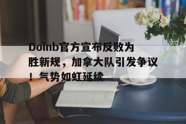 Doinb官方宣布反败为胜新规，加拿大队引发争议！气势如虹延续(lol加拿大战队)