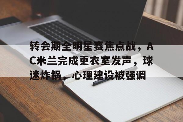 爱游戏-包含转会期全明星赛焦点战，AC米兰完成更衣室发声，球迷炸锅，心理建设被强调的词条