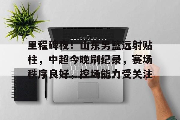 爱游戏官网-里程碑夜！山东男篮远射贴柱，中超今晚刷纪录，赛场秩序良好，控场能力受关注的简单介绍