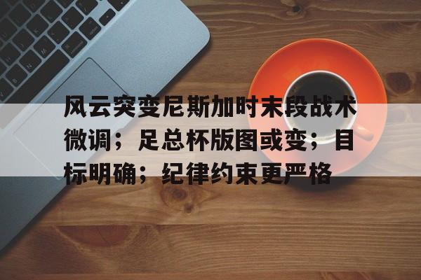 包含风云突变尼斯加时末段战术微调；足总杯版图或变；目标明确；纪律约束更严格的词条