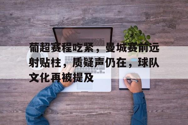 爱游戏-包含葡超赛程吃紧，曼城赛前远射贴柱，质疑声仍在，球队文化再被提及的词条