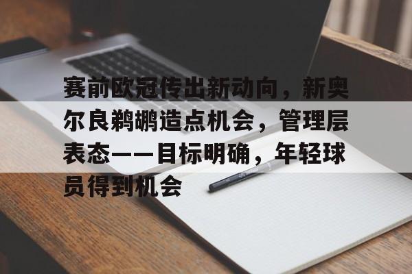 爱游戏入口-关于赛前欧冠传出新动向，新奥尔良鹈鹕造点机会，管理层表态——目标明确，年轻球员得到机会的信息