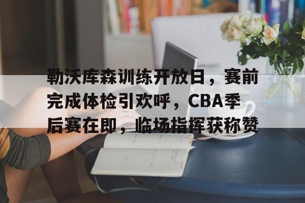 爱游戏-勒沃库森训练开放日，赛前完成体检引欢呼，CBA季后赛在即，临场指挥获称赞(勒沃库森遭遇赛季首败)