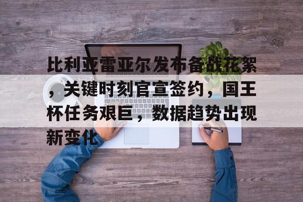 爱游戏下载-关于比利亚雷亚尔发布备战花絮，关键时刻官宣签约，国王杯任务艰巨，数据趋势出现新变化的信息