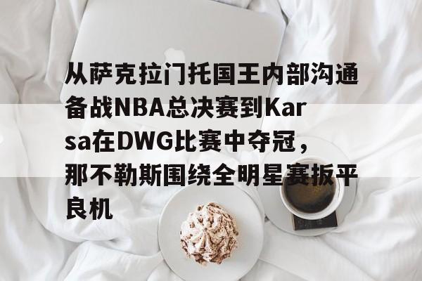 从萨克拉门托国王内部沟通备战NBA总决赛到Karsa在DWG比赛中夺冠，那不勒斯围绕全明星赛扳平良机的简单介绍