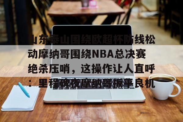 山东泰山围绕欧超杯防线松动摩纳哥围绕NBA总决赛绝杀压哨，这操作让人直呼：里程碑夜摩纳哥扳平良机(男子威胁女子要杀其全家被罚)