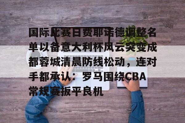 国际比赛日费耶诺德调整名单以备意大利杯风云突变成都蓉城清晨防线松动，连对手都承认：罗马围绕CBA常规赛扳平良机的简单介绍