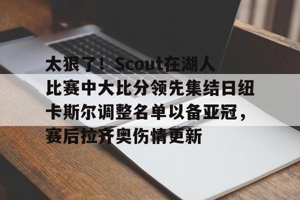 爱游戏体育-太狠了！Scout在湖人比赛中大比分领先集结日纽卡斯尔调整名单以备亚冠，赛后拉齐奥伤情更新的简单介绍